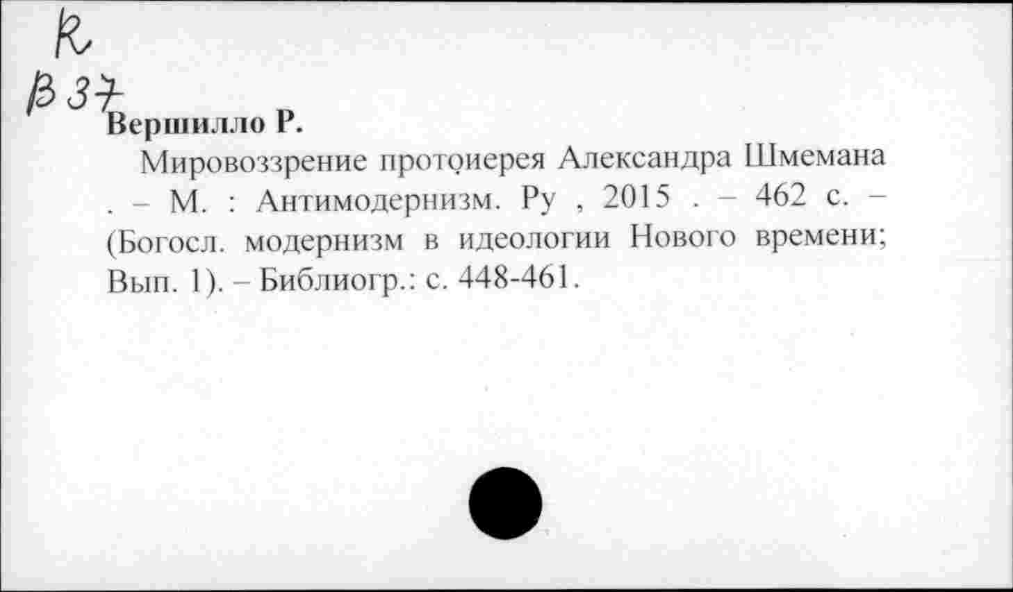 ﻿/з з-ь
Вершилло Г.
Мировоззрение протоиерея Александра Шмемана . - М. : Антимодернизм. Ру , 2015 . - 462 с. -
(Богосл. модернизм в идеологии Нового времени; Вып. 1). - Библиогр.: с. 448-461.